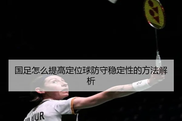 国足怎么提高定位球防守稳定性的方法解析