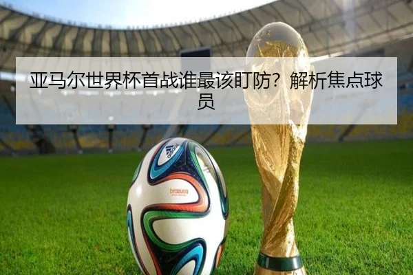 亚马尔世界杯首战谁最该盯防？解析焦点球员