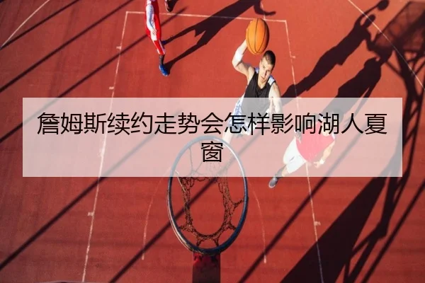 詹姆斯续约走势会怎样影响湖人夏窗