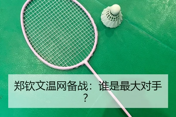 郑钦文温网备战：谁是最大对手？